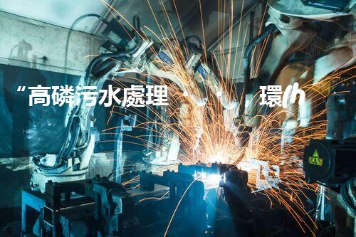 “高磷污水處理，環(huán)保先鋒，守護(hù)碧水藍(lán)天！”